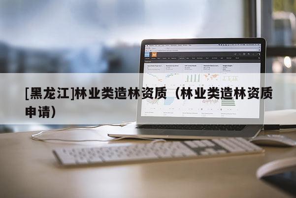 [黑龍江]林業(yè)類造林資質(zhì)（林業(yè)類造林資質(zhì)申請）