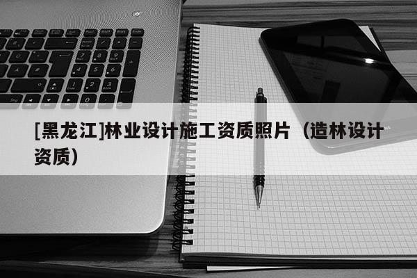 [黑龍江]林業設計施工資質照片（造林設計資質）