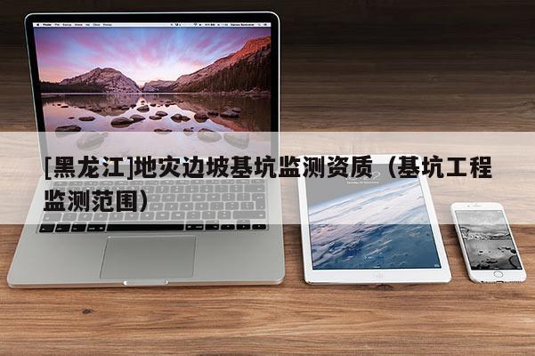 [黑龍江]地災(zāi)邊坡基坑監(jiān)測資質(zhì)（基坑工程監(jiān)測范圍）