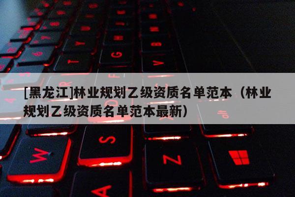 [黑龍江]林業(yè)規(guī)劃乙級資質(zhì)名單范本（林業(yè)規(guī)劃乙級資質(zhì)名單范本最新）
