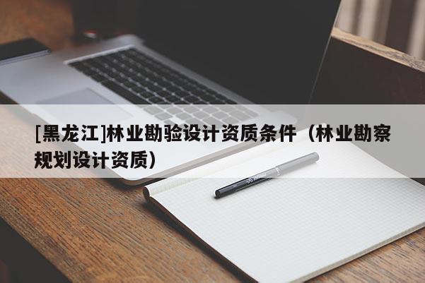[黑龍江]林業勘驗設計資質條件（林業勘察規劃設計資質）