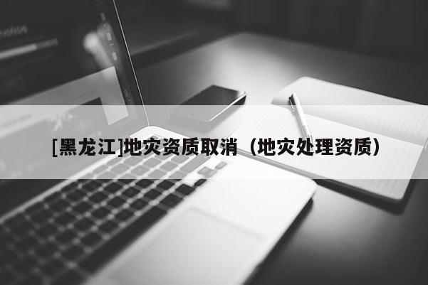 [黑龍江]地災資質取消（地災處理資質）