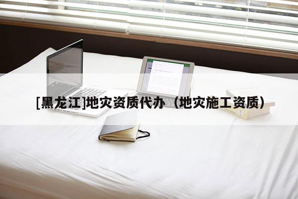 [黑龍江]地災資質代辦（地災施工資質）