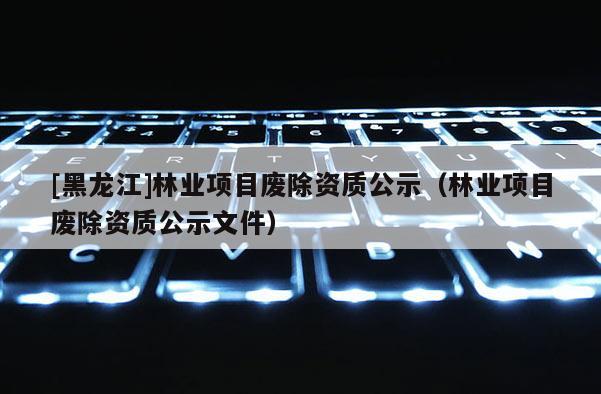 [黑龍江]林業項目廢除資質公示（林業項目廢除資質公示文件）