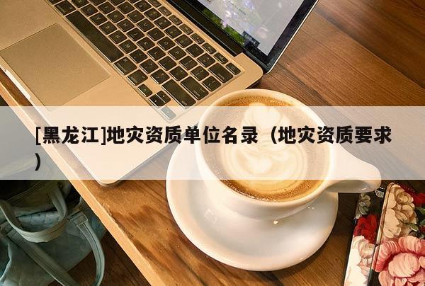 [黑龍江]地災資質單位名錄（地災資質要求）