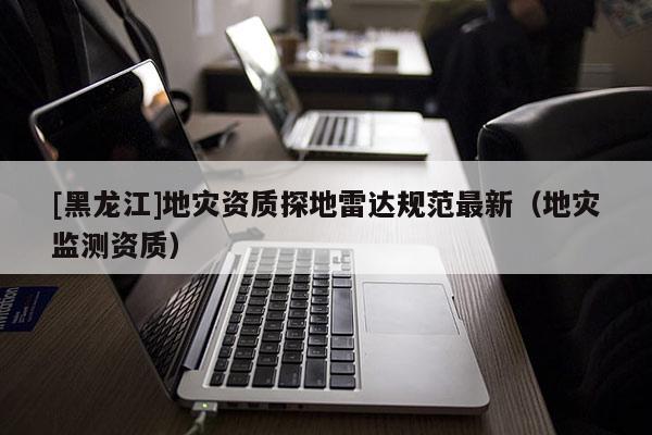 [黑龍江]地災資質探地雷達規范最新（地災監測資質）