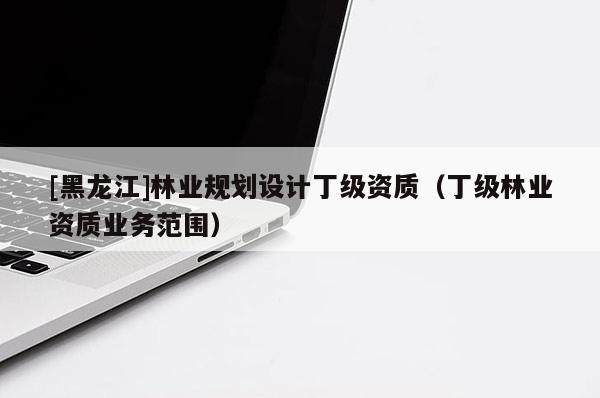 [黑龍江]林業規劃設計丁級資質（丁級林業資質業務范圍）