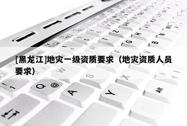 [黑龍江]地災一級資質要求（地災資質人員要求）
