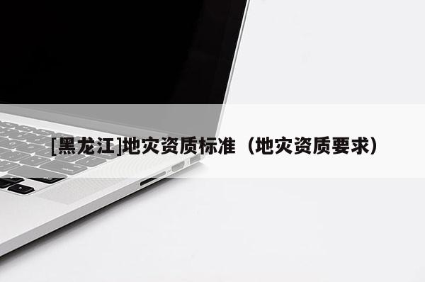 [黑龍江]地災(zāi)資質(zhì)標(biāo)準(zhǔn)（地災(zāi)資質(zhì)要求）