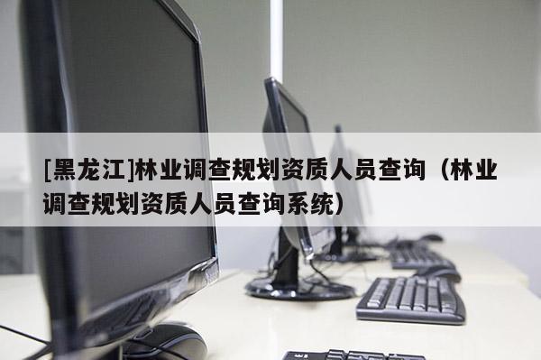 [黑龍江]林業調查規劃資質人員查詢（林業調查規劃資質人員查詢系統）