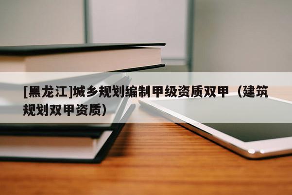 [黑龍江]城鄉規劃編制甲級資質雙甲（建筑規劃雙甲資質）