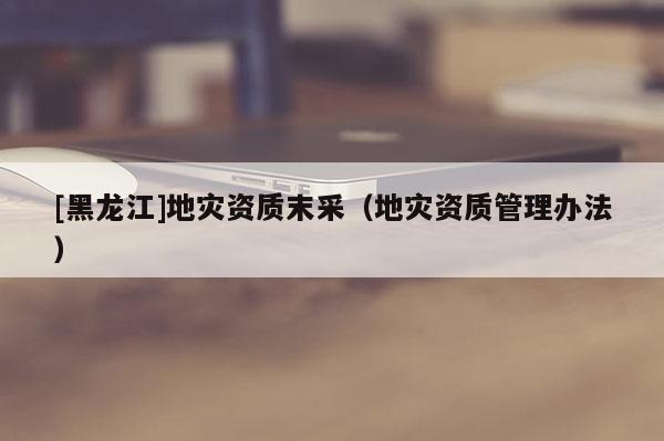 [黑龍江]地災資質末采（地災資質管理辦法）