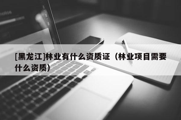 [黑龍江]林業有什么資質證（林業項目需要什么資質）