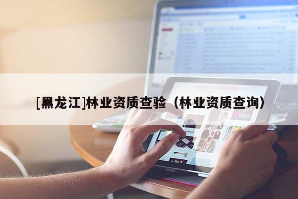 [黑龍江]林業資質查驗（林業資質查詢）