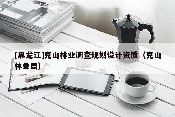 [黑龍江]克山林業調查規劃設計資質（克山林業局）