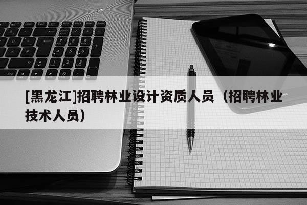 [黑龍江]招聘林業設計資質人員（招聘林業技術人員）