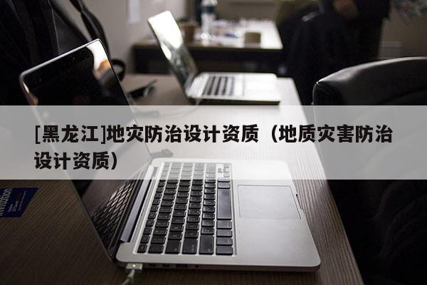 [黑龍江]地災防治設計資質（地質災害防治設計資質）