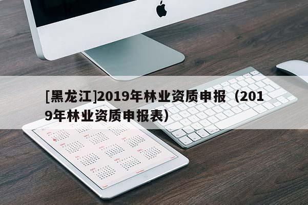 [黑龍江]2019年林業資質申報（2019年林業資質申報表）