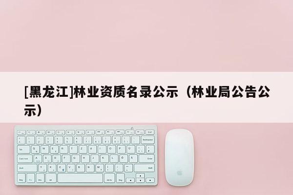 [黑龍江]林業資質名錄公示（林業局公告公示）