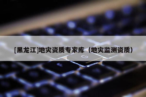 [黑龍江]地災資質專家庫（地災監測資質）