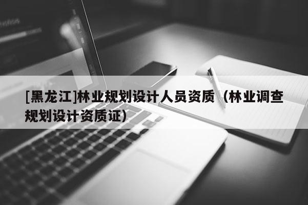 [黑龍江]林業規劃設計人員資質（林業調查規劃設計資質證）