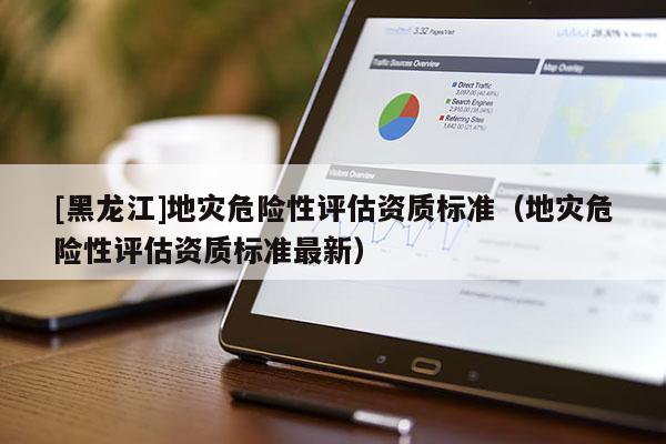 [黑龍江]地災危險性評估資質標準（地災危險性評估資質標準最新）