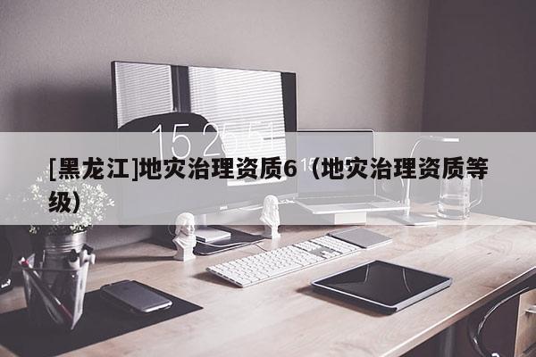 [黑龍江]地災治理資質6（地災治理資質等級）