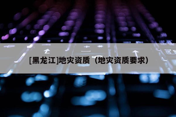 [黑龍江]地災資質（地災資質要求）
