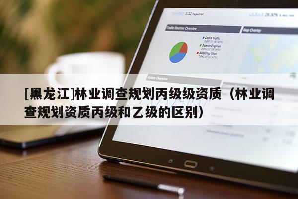 [黑龍江]林業調查規劃丙級級資質（林業調查規劃資質丙級和乙級的區別）