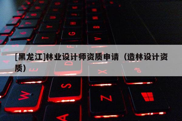 [黑龍江]林業設計師資質申請（造林設計資質）