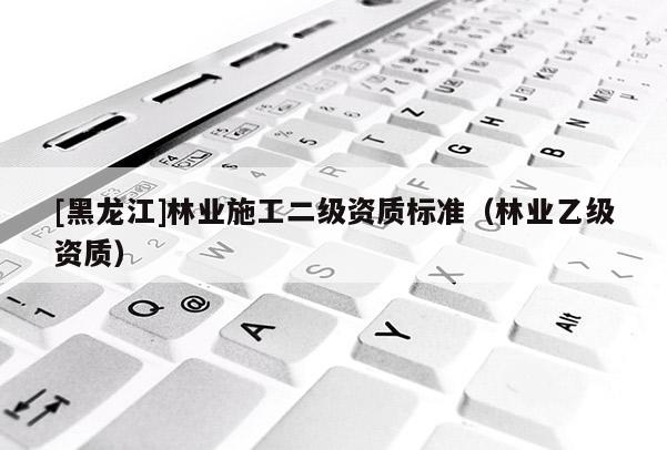 [黑龍江]林業施工二級資質標準（林業乙級資質）