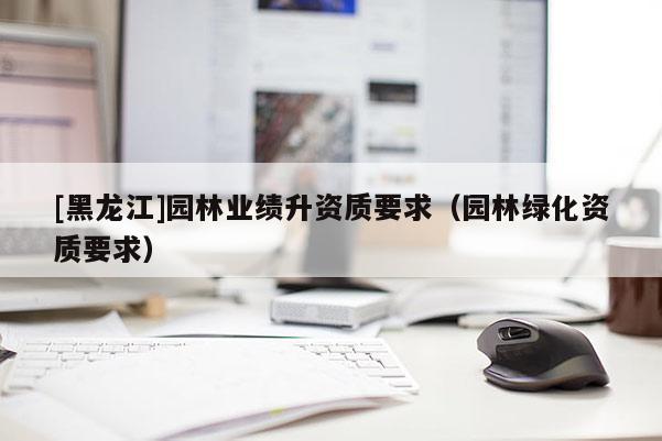 [黑龍江]園林業績升資質要求（園林綠化資質要求）
