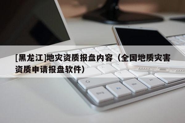 [黑龍江]地災(zāi)資質(zhì)報(bào)盤(pán)內(nèi)容（全國(guó)地質(zhì)災(zāi)害資質(zhì)申請(qǐng)報(bào)盤(pán)軟件）