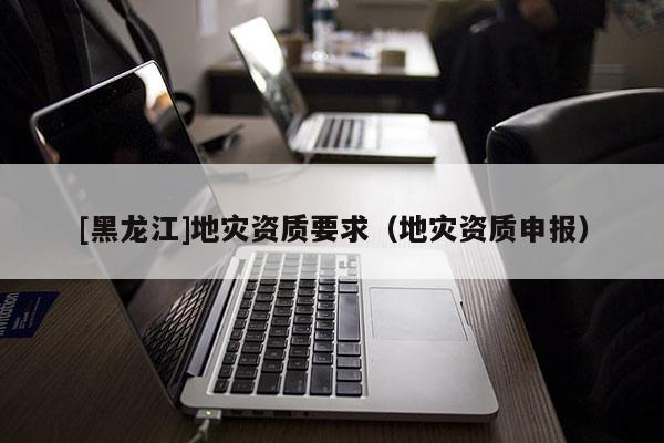 [黑龍江]地災資質要求（地災資質申報）