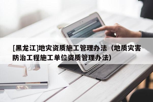 [黑龍江]地災資質施工管理辦法（地質災害防治工程施工單位資質管理辦法）