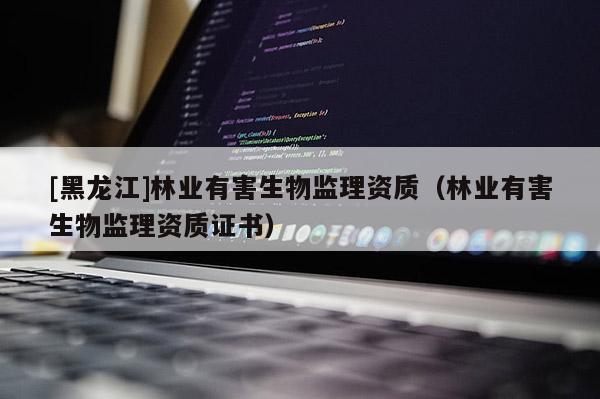 [黑龍江]林業有害生物監理資質（林業有害生物監理資質證書）