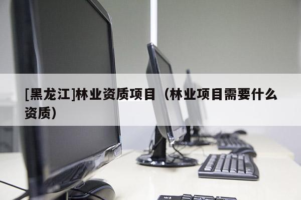[黑龍江]林業資質項目（林業項目需要什么資質）