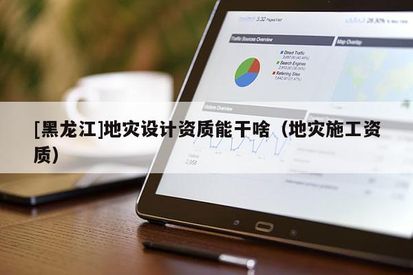 [黑龍江]地災設計資質能干啥（地災施工資質）