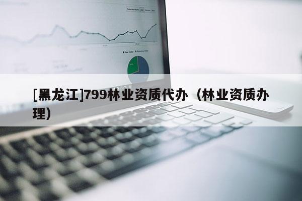 [黑龍江]799林業(yè)資質(zhì)代辦（林業(yè)資質(zhì)辦理）