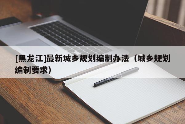 [黑龍江]最新城鄉規劃編制辦法（城鄉規劃編制要求）