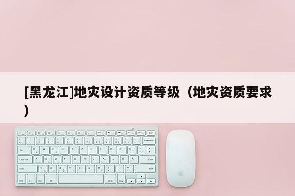 [黑龍江]地災設計資質等級（地災資質要求）