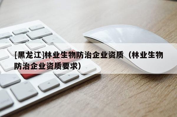 [黑龍江]林業生物防治企業資質（林業生物防治企業資質要求）