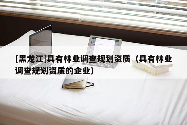 [黑龍江]具有林業調查規劃資質（具有林業調查規劃資質的企業）