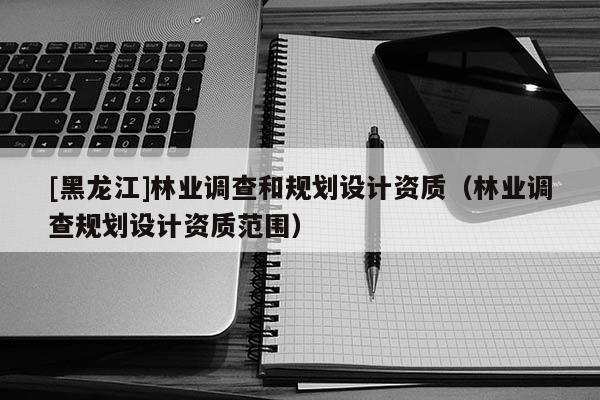 [黑龍江]林業調查和規劃設計資質（林業調查規劃設計資質范圍）