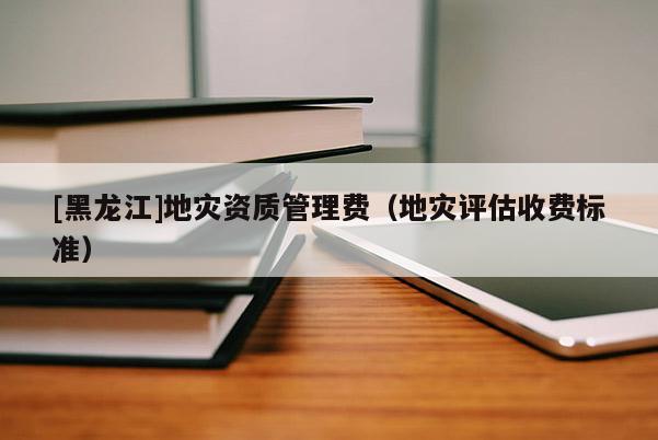[黑龍江]地災(zāi)資質(zhì)管理費(fèi)（地災(zāi)評(píng)估收費(fèi)標(biāo)準(zhǔn)）
