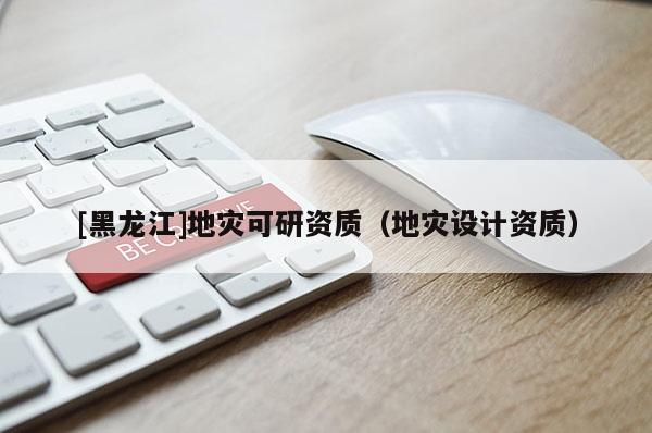 [黑龍江]地災可研資質（地災設計資質）