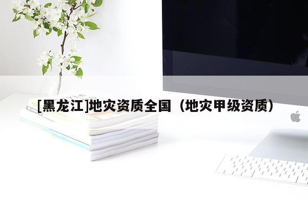 [黑龍江]地災資質全國（地災甲級資質）