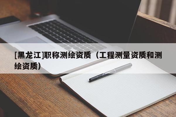 [黑龍江]職稱測繪資質（工程測量資質和測繪資質）