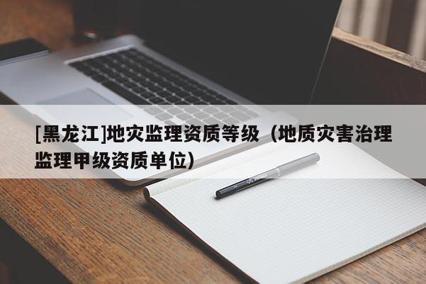 [黑龍江]地災監理資質等級（地質災害治理監理甲級資質單位）