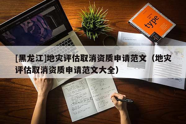 [黑龍江]地災評估取消資質申請范文（地災評估取消資質申請范文大全）